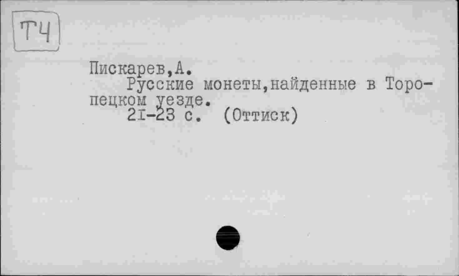 ﻿Пискарев,А,
Русские монеты,найденные в Торопецком уезде.
21-23 с. (Оттиск)